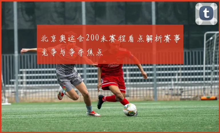 北京奥运会200米赛程看点解析赛事竞争与争夺焦点