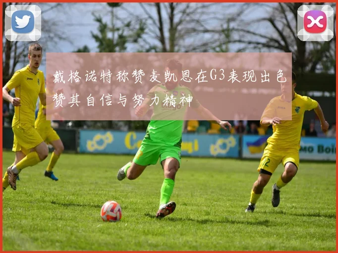 戴格诺特称赞麦凯恩在G3表现出色赞其自信与努力精神