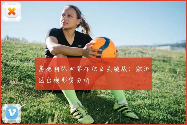 奥地利队世界杯积分关键战：欧洲区出线形势分析