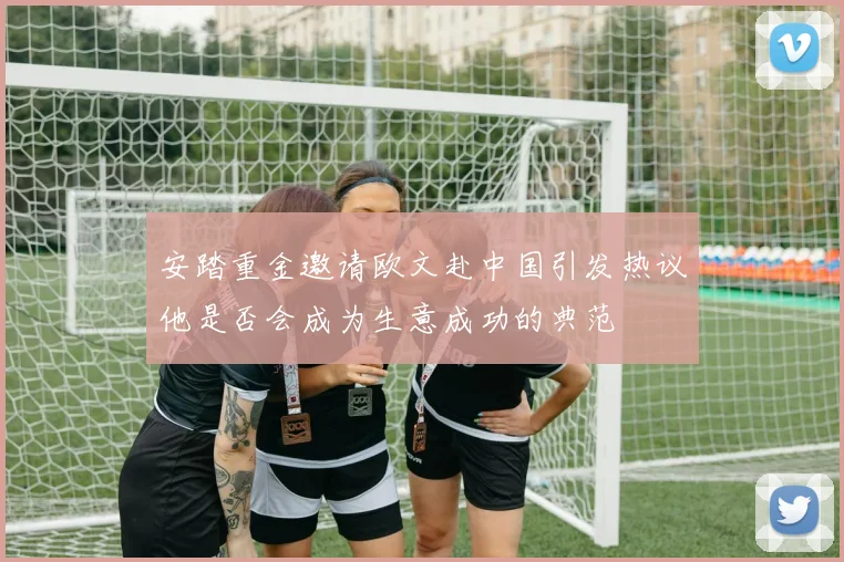 安踏重金邀请欧文赴中国引发热议他是否会成为生意成功的典范