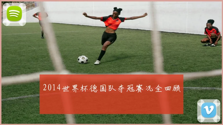2014世界杯德国队夺冠赛况全回顾