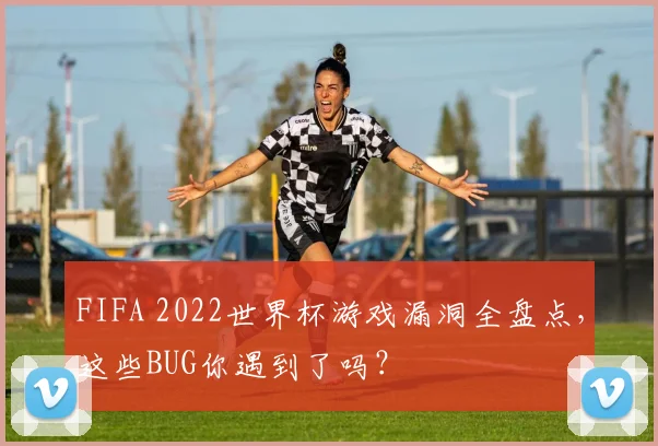 FIFA 2022世界杯游戏漏洞全盘点，这些BUG你遇到了吗？