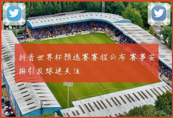 抖音世界杯预选赛赛程公布 赛事安排引发球迷关注