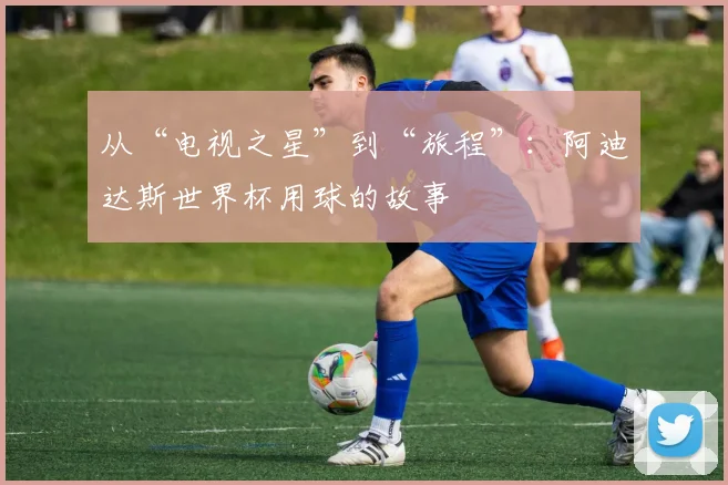 从“电视之星”到“旅程”：阿迪达斯世界杯用球的故事